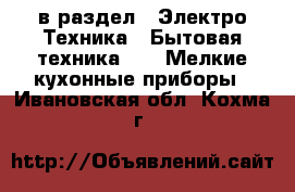  в раздел : Электро-Техника » Бытовая техника »  » Мелкие кухонные приборы . Ивановская обл.,Кохма г.